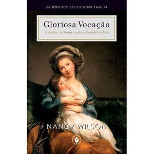 Gloriosa Vocação: A mulher virtuosa e o dom da maternidade -- Nancy Wilson